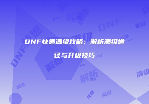 DNF快速满级攻略：解析满级途径与升级技巧