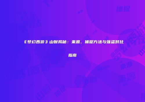 《梦幻西游》山贼揭秘：来源、捕捉方法与强盗对比指南