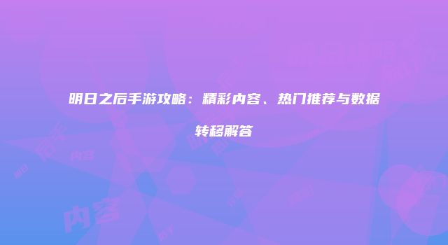 明日之后手游攻略：精彩内容、热门推荐与数据转移解答