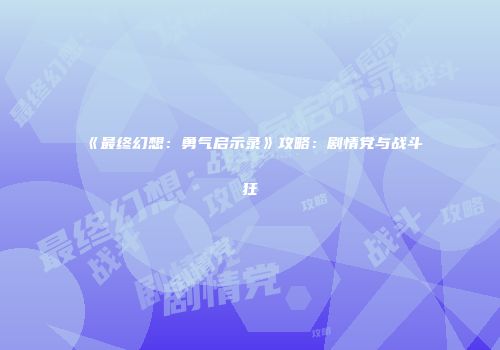 《最终幻想：勇气启示录》攻略：剧情党与战斗狂