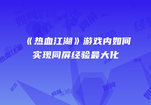 《热血江湖》游戏内如何实现同屏经验最大化