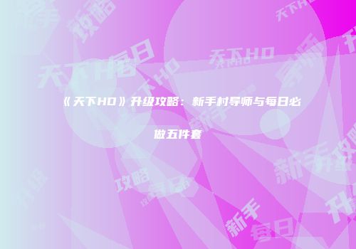 《天下HD》升级攻略：新手村导师与每日必做五件套