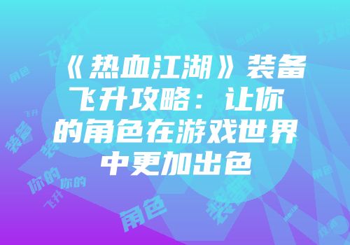 《热血江湖》装备飞升攻略：让你的角色在游戏世界中更加出色