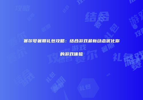赛尔号暑期礼包攻略：结合游戏最新动态优化你的游戏体验