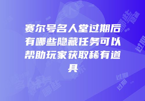 赛尔号名人堂过期后有哪些隐藏任务可以帮助玩家获取稀有道具