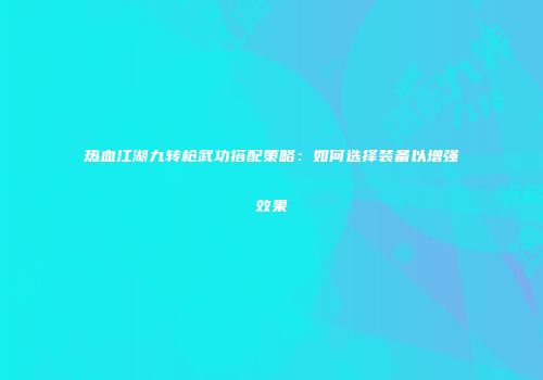 热血江湖九转枪武功搭配策略：如何选择装备以增强效果