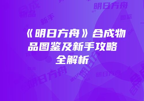 《明日方舟》合成物品图鉴及新手攻略全解析