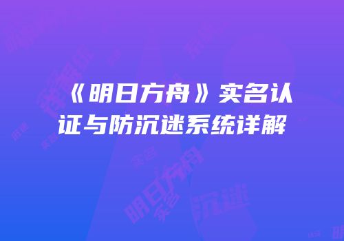 《明日方舟》实名认证与防沉迷系统详解