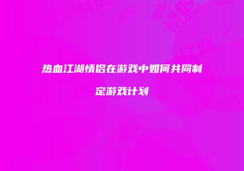 热血江湖情侣在游戏中如何共同制定游戏计划