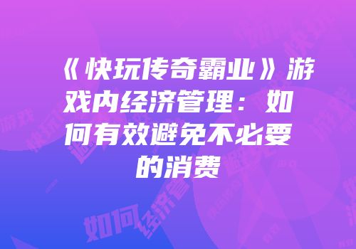 《快玩传奇霸业》游戏内经济管理：如何有效避免不必要的消费
