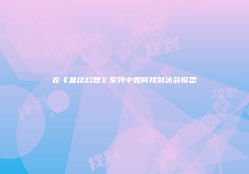 在《最终幻想》系列中如何找到泳装模型
