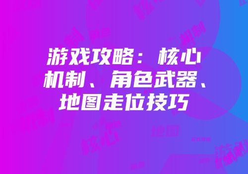 游戏攻略：核心机制、角色武器、地图走位技巧
