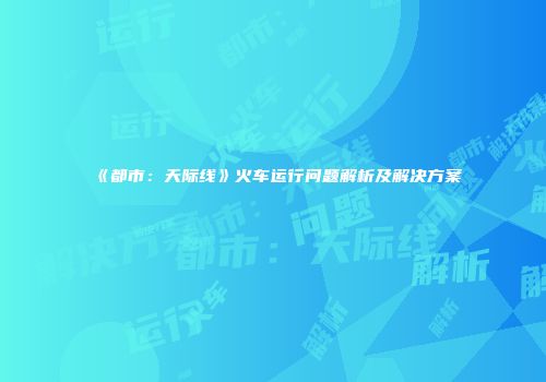《都市：天际线》火车运行问题解析及解决方案