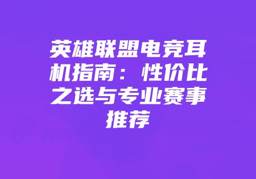 英雄联盟电竞耳机指南：性价比之选与专业赛事推荐