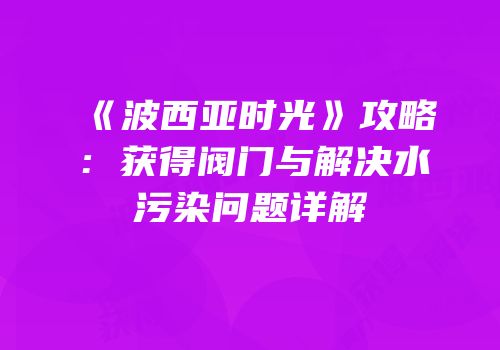 《波西亚时光》攻略：获得阀门与解决水污染问题详解