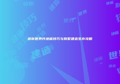 迷你世界炸地板技巧与别墅建造生存攻略