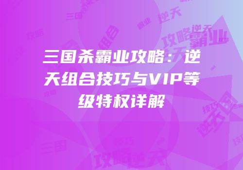 三国杀霸业攻略：逆天组合技巧与VIP等级特权详解