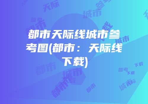 都市天际线城市参考图(都市：天际线下载)