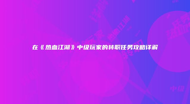 在《热血江湖》中级玩家的转职任务攻略详解