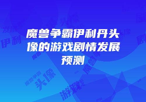 魔兽争霸伊利丹头像的游戏剧情发展预测