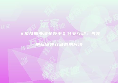 《传奇霸业凛冬领主》社交互动：与其他玩家建立联系的方法