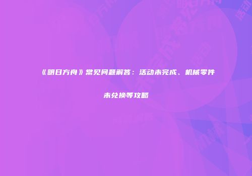 《明日方舟》常见问题解答：活动未完成、机械零件未兑换等攻略