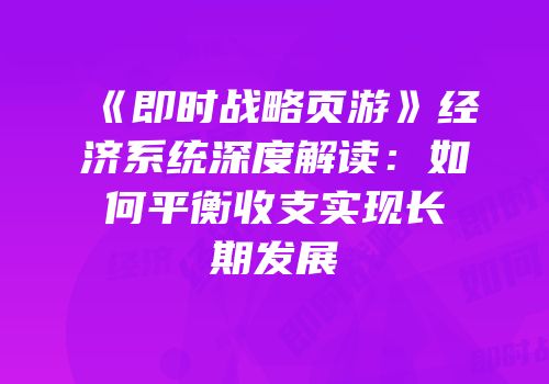 《即时战略页游》经济系统深度解读:如何平衡收支实现长期发展