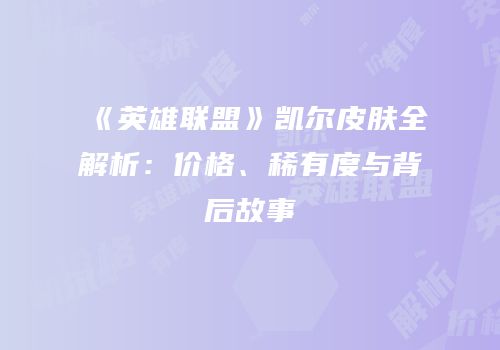 《英雄联盟》凯尔皮肤全解析：价格、稀有度与背后故事