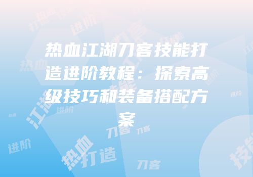 热血江湖刀客技能打造进阶教程：探索高级技巧和装备搭配方案