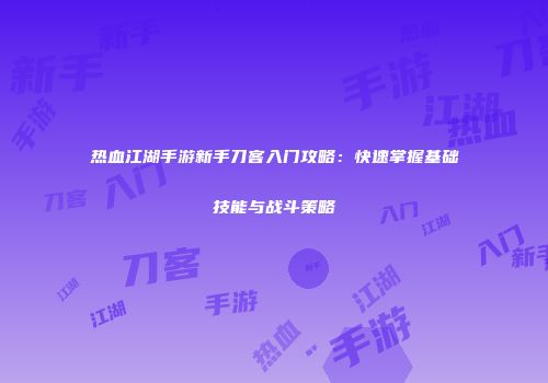 热血江湖手游新手刀客入门攻略：快速掌握基础技能与战斗策略