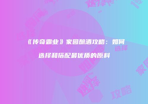《传奇霸业》家园酿酒攻略：如何选择和搭配最优质的原料