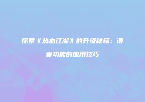 探索《热血江湖》的升级秘籍：语音功能的应用技巧