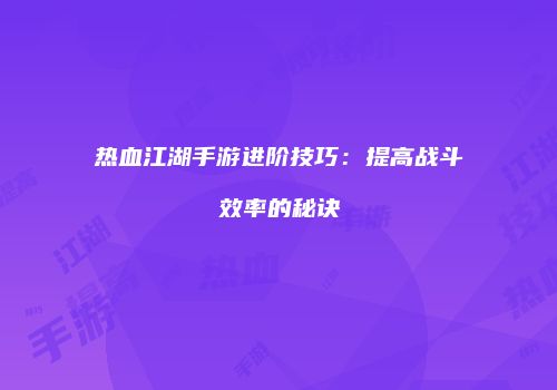 热血江湖手游进阶技巧：提高战斗效率的秘诀