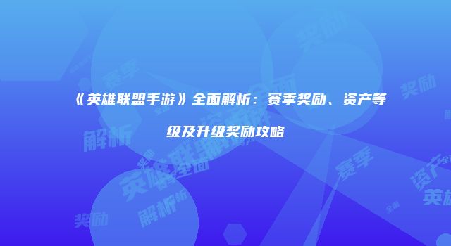 《英雄联盟手游》全面解析：赛季奖励、资产等级及升级奖励攻略