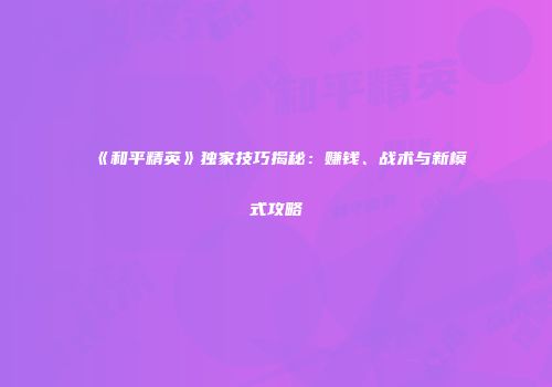 《和平精英》独家技巧揭秘：赚钱、战术与新模式攻略