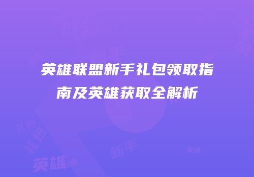 英雄联盟新手礼包领取指南及英雄获取全解析