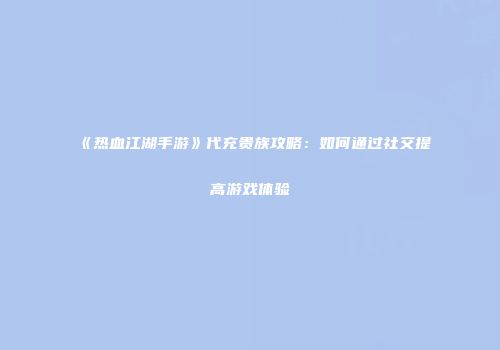 《热血江湖手游》代充贵族攻略：如何通过社交提高游戏体验