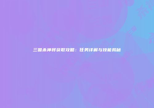 三国杀神将获取攻略：任务详解与技能揭秘