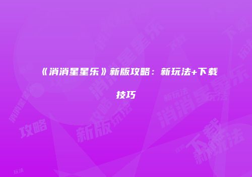 《消消星星乐》新版攻略：新玩法+下载技巧