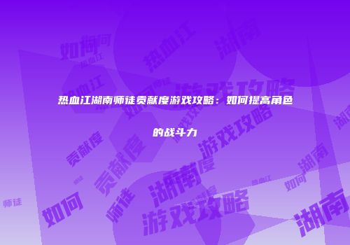 热血江湖南师徒贡献度游戏攻略：如何提高角色的战斗力