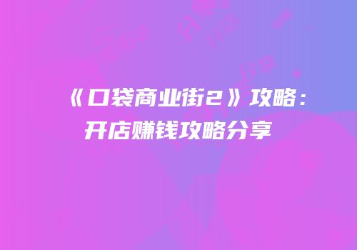 《口袋商业街2》攻略：开店赚钱攻略分享