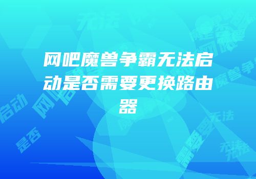 网吧魔兽争霸无法启动是否需要更换路由器