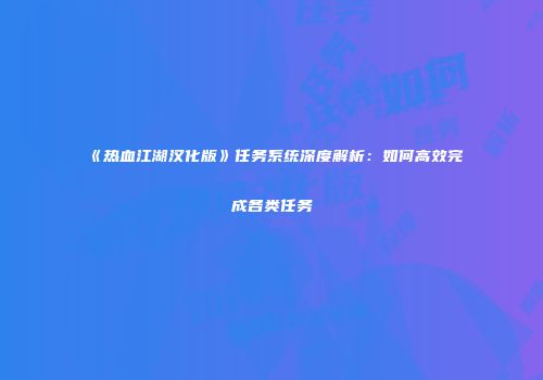 《热血江湖汉化版》任务系统深度解析：如何高效完成各类任务