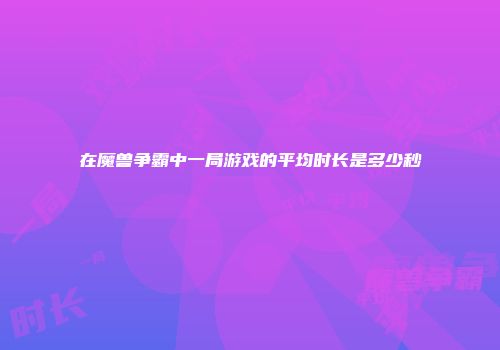 在魔兽争霸中一局游戏的平均时长是多少秒