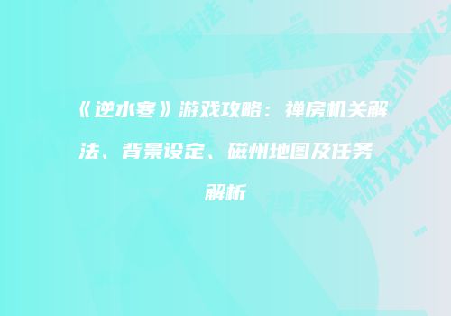 《逆水寒》游戏攻略：禅房机关解法、背景设定、磁州地图及任务解析
