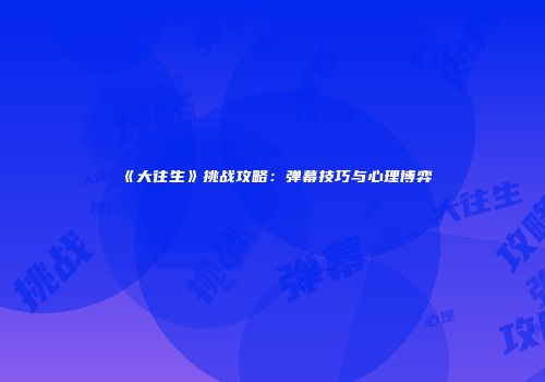 《大往生》挑战攻略：弹幕技巧与心理博弈