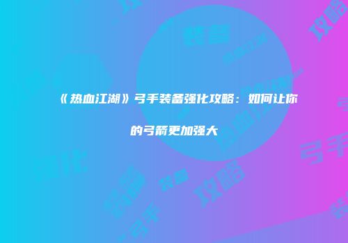 《热血江湖》弓手装备强化攻略：如何让你的弓箭更加强大