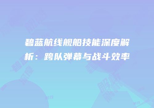 碧蓝航线舰船技能深度解析：跨队弹幕与战斗效率