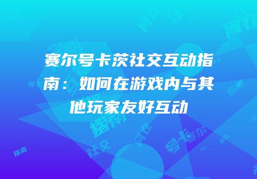 赛尔号卡茨社交互动指南：如何在游戏内与其他玩家友好互动