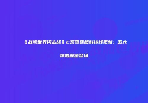 《战舰世界闪击战》C系驱逐舰科技线更新：五大神船震撼登场